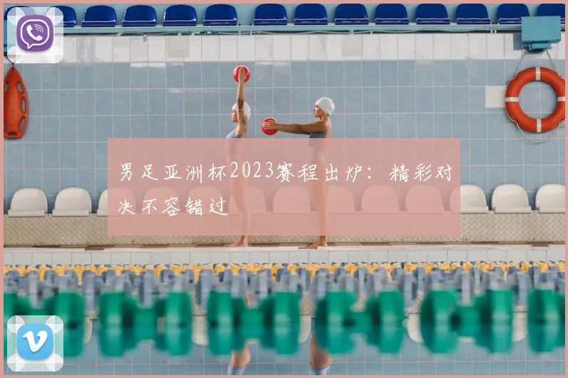 男足亚洲杯2023赛程出炉：精彩对决不容错过