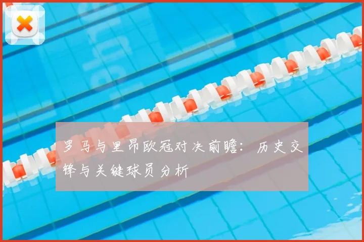 罗马与里昂欧冠对决前瞻：历史交锋与关键球员分析
