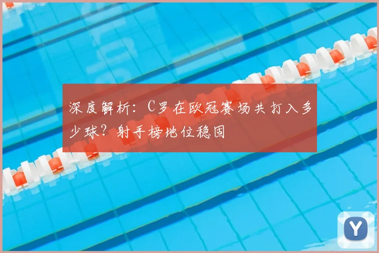 深度解析：C罗在欧冠赛场共打入多少球？射手榜地位稳固