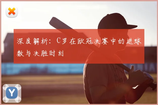 深度解析：C罗在欧冠决赛中的进球数与决胜时刻
