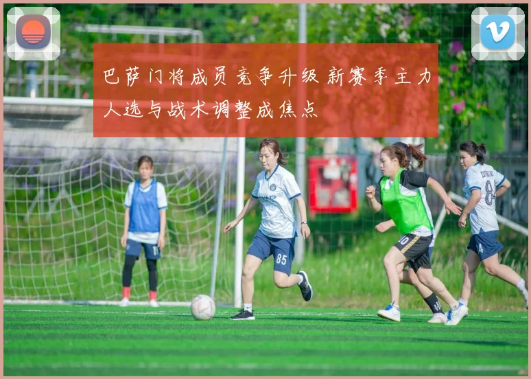巴萨门将成员竞争升级 新赛季主力人选与战术调整成焦点