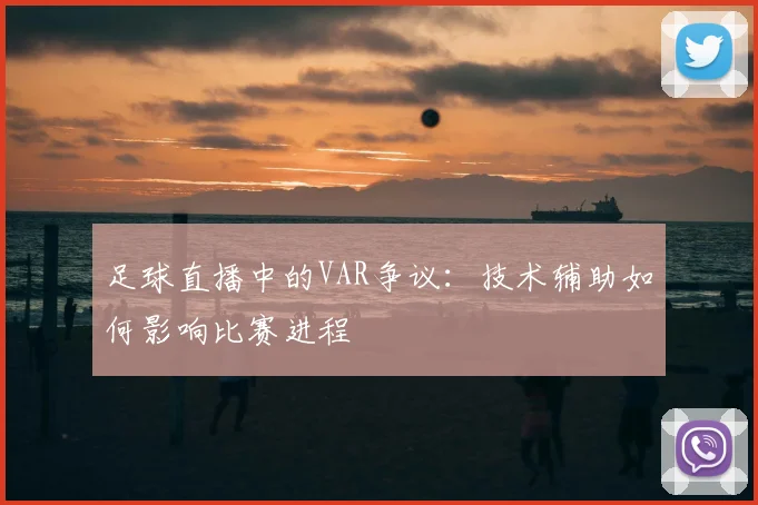 足球直播中的VAR争议：技术辅助如何影响比赛进程