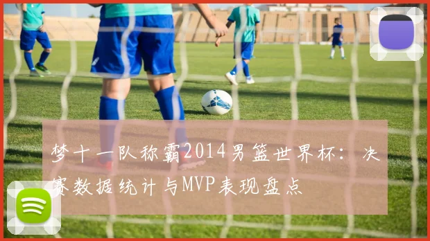 梦十一队称霸2014男篮世界杯：决赛数据统计与MVP表现盘点