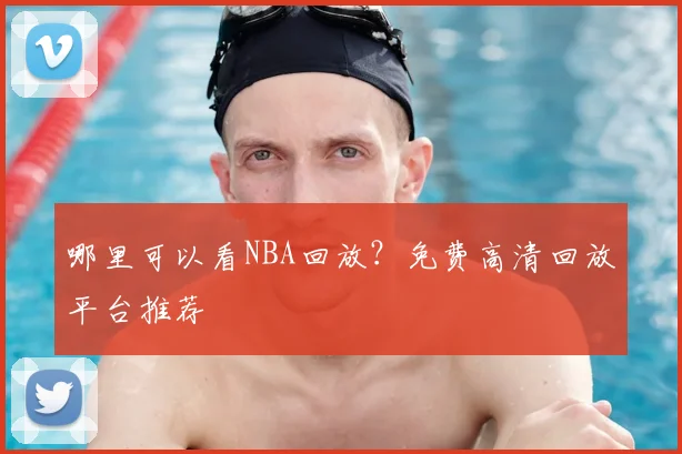 哪里可以看NBA回放？免费高清回放平台推荐