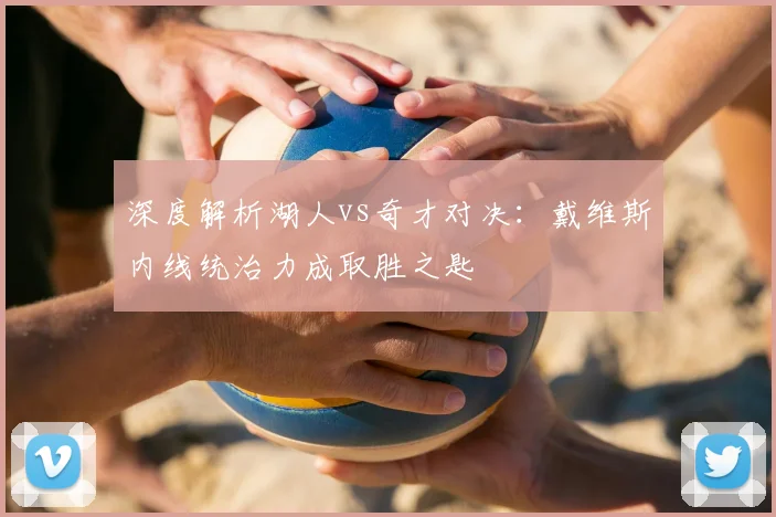 深度解析湖人vs奇才对决：戴维斯内线统治力成取胜之匙