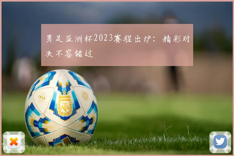 男足亚洲杯2023赛程出炉：精彩对决不容错过