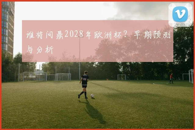 谁将问鼎2028年欧洲杯？早期预测与分析