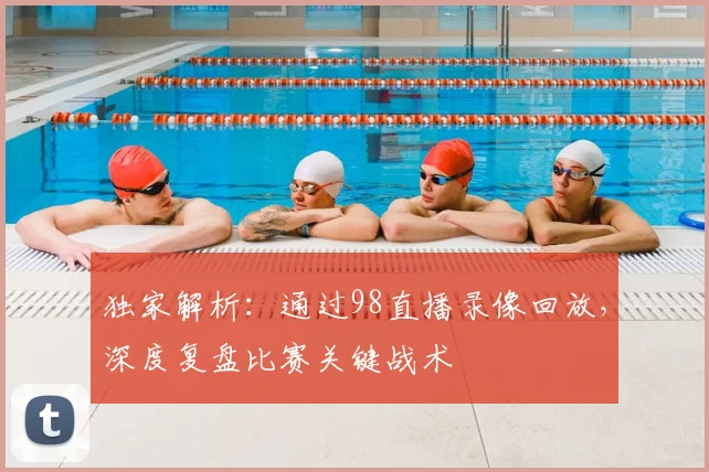 独家解析：通过98直播录像回放，深度复盘比赛关键战术