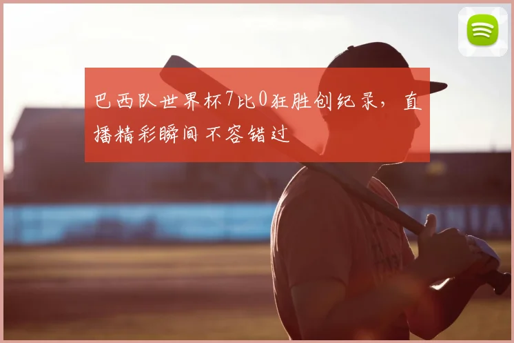 巴西队世界杯7比0狂胜创纪录，直播精彩瞬间不容错过