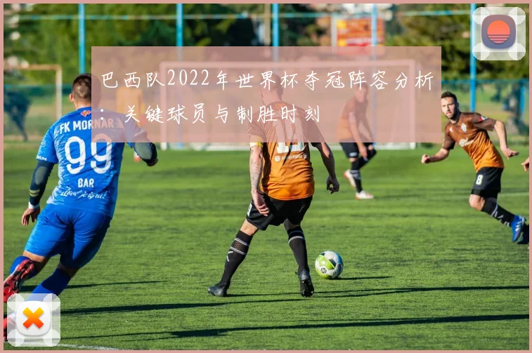 巴西队2022年世界杯夺冠阵容分析：关键球员与制胜时刻