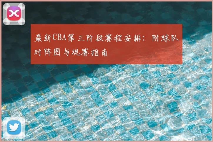 最新CBA第三阶段赛程安排：附球队对阵图与观赛指南