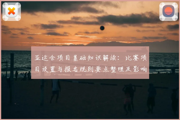 亚运会项目基础知识解读：比赛项目设置与报名规则要点整理及影响分析