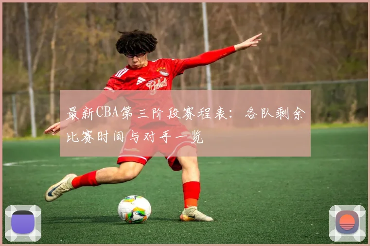 最新CBA第三阶段赛程表：各队剩余比赛时间与对手一览