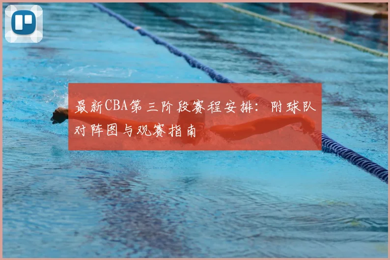 最新CBA第三阶段赛程安排：附球队对阵图与观赛指南