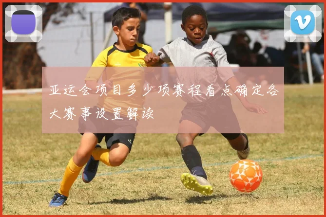 亚运会项目多少项赛程看点确定各大赛事设置解读