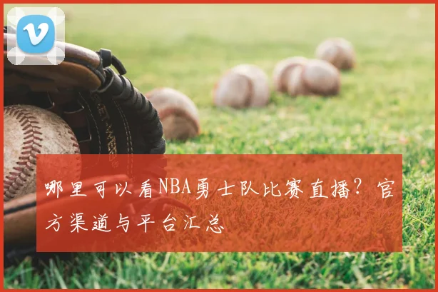 哪里可以看NBA勇士队比赛直播？官方渠道与平台汇总