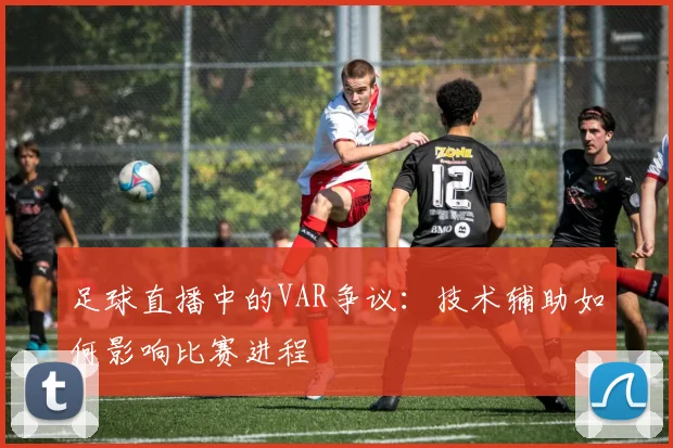 足球直播中的VAR争议：技术辅助如何影响比赛进程