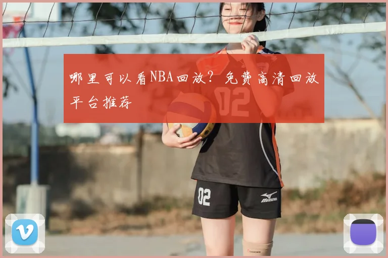 哪里可以看NBA回放？免费高清回放平台推荐