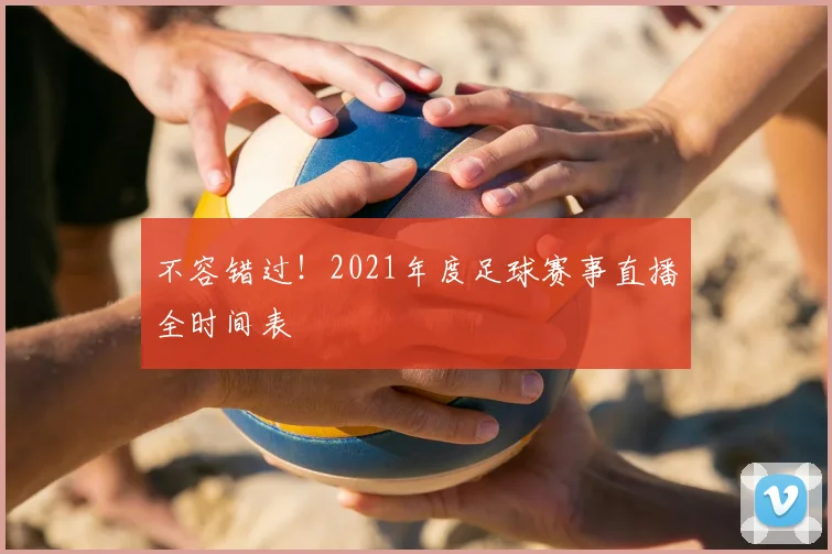 不容错过！2021年度足球赛事直播全时间表