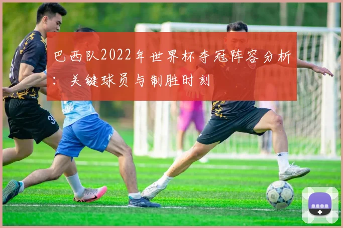 巴西队2022年世界杯夺冠阵容分析：关键球员与制胜时刻