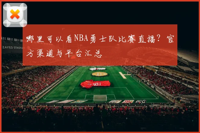 哪里可以看NBA勇士队比赛直播？官方渠道与平台汇总