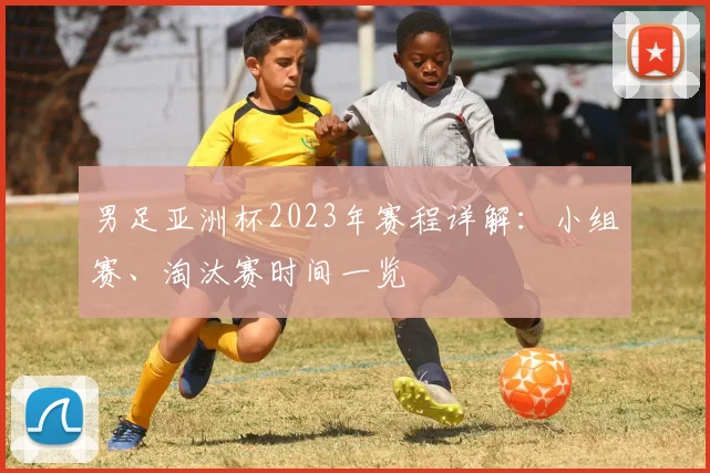 男足亚洲杯2023年赛程详解：小组赛、淘汰赛时间一览